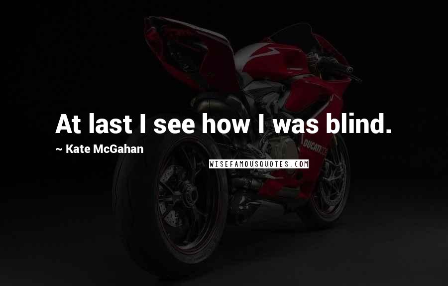 Kate McGahan Quotes: At last I see how I was blind.