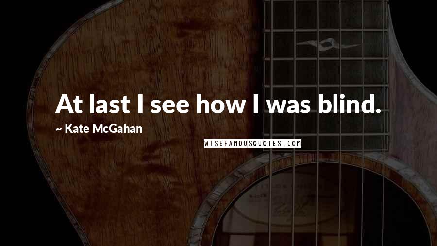 Kate McGahan Quotes: At last I see how I was blind.