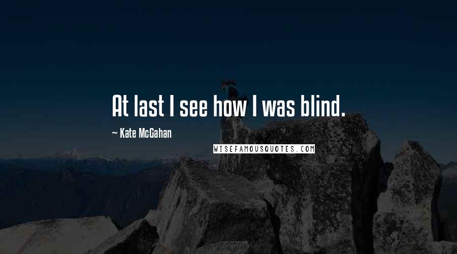 Kate McGahan Quotes: At last I see how I was blind.