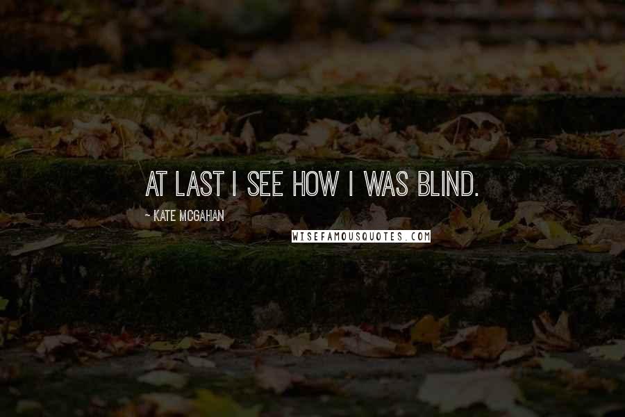 Kate McGahan Quotes: At last I see how I was blind.