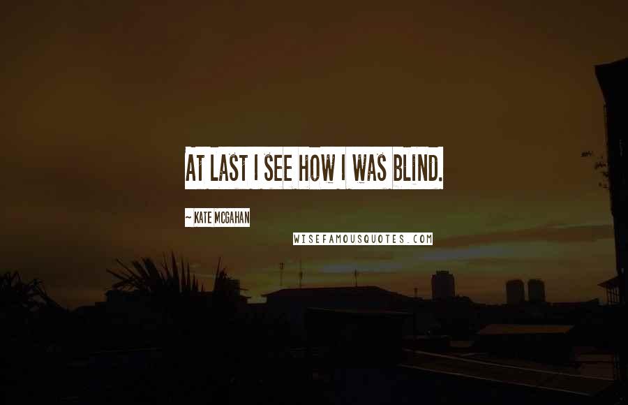 Kate McGahan Quotes: At last I see how I was blind.