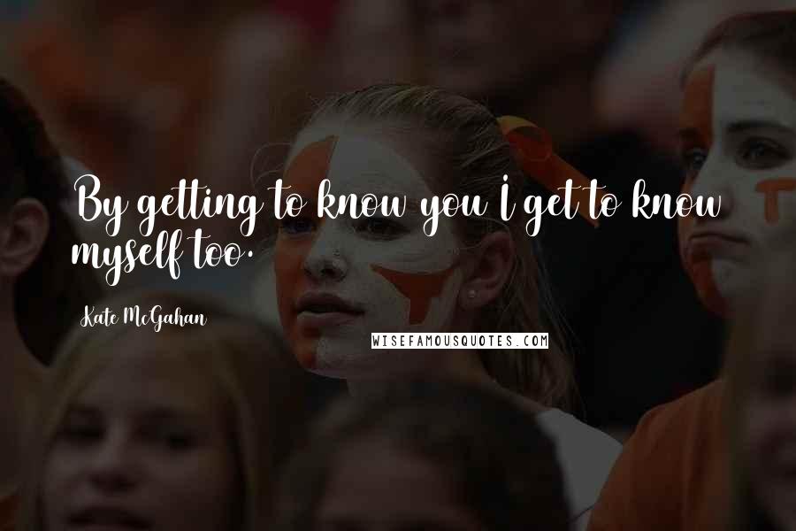 Kate McGahan Quotes: By getting to know you I get to know myself too.
