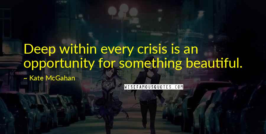 Kate McGahan Quotes: Deep within every crisis is an opportunity for something beautiful.