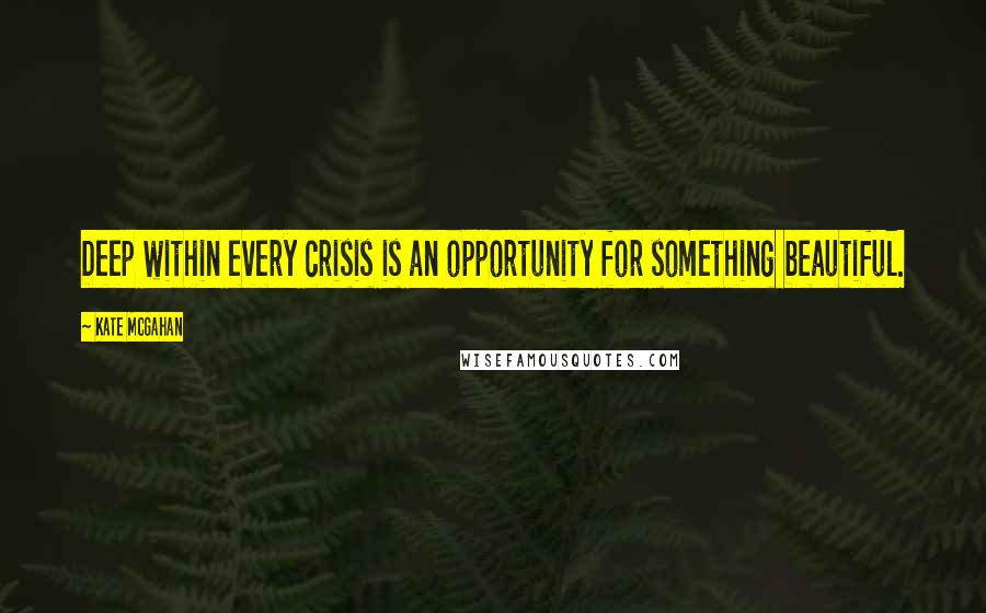 Kate McGahan Quotes: Deep within every crisis is an opportunity for something beautiful.