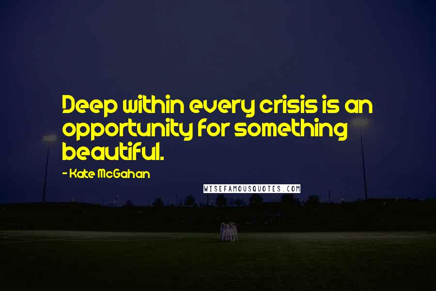 Kate McGahan Quotes: Deep within every crisis is an opportunity for something beautiful.