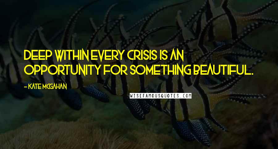 Kate McGahan Quotes: Deep within every crisis is an opportunity for something beautiful.