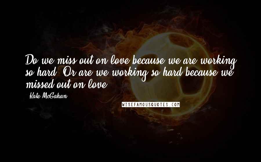 Kate McGahan Quotes: Do we miss out on love because we are working so hard? Or are we working so hard because we missed out on love?