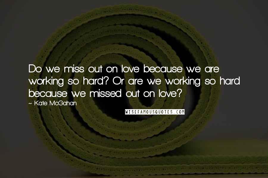 Kate McGahan Quotes: Do we miss out on love because we are working so hard? Or are we working so hard because we missed out on love?