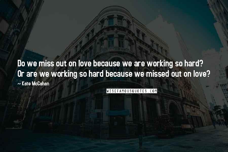 Kate McGahan Quotes: Do we miss out on love because we are working so hard? Or are we working so hard because we missed out on love?