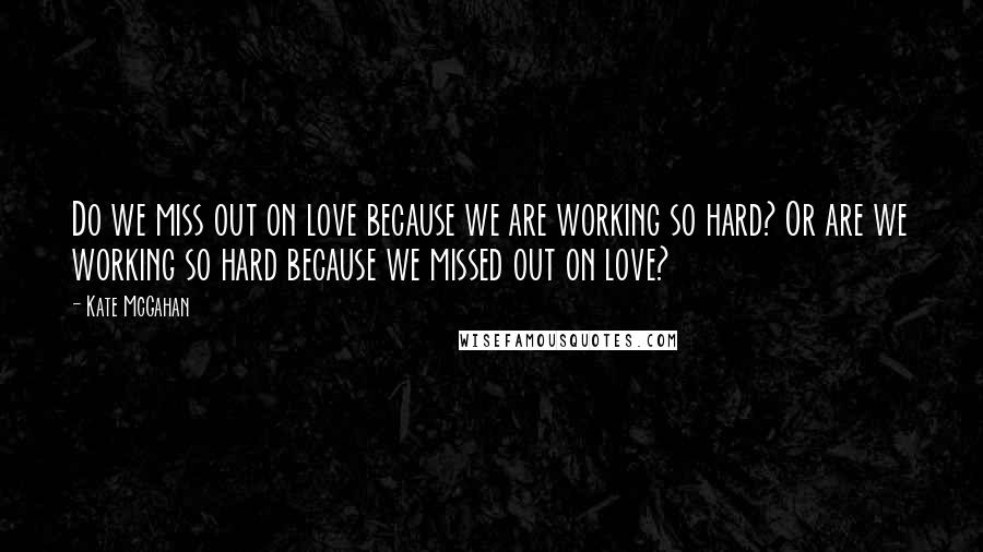 Kate McGahan Quotes: Do we miss out on love because we are working so hard? Or are we working so hard because we missed out on love?