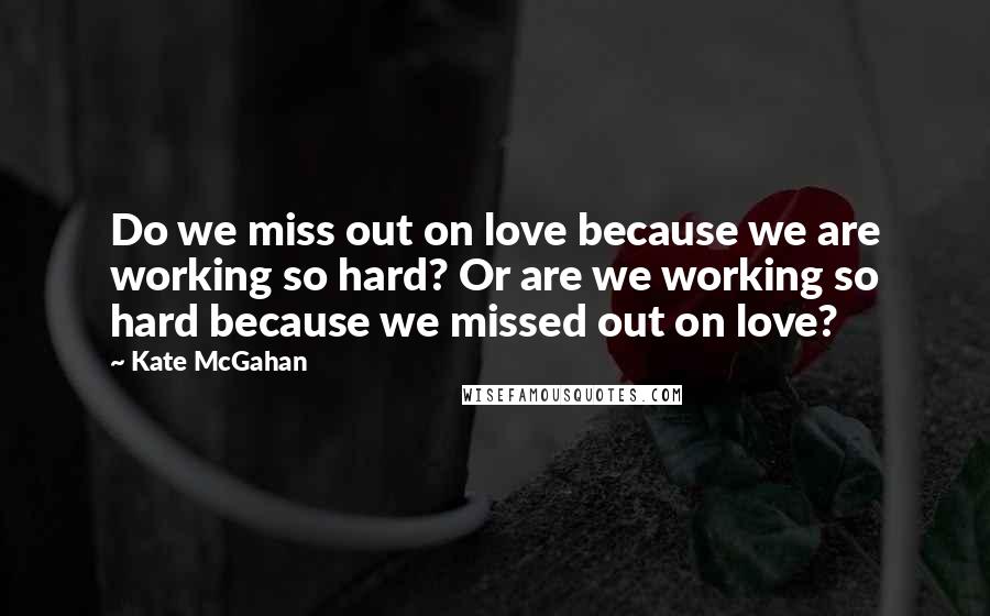 Kate McGahan Quotes: Do we miss out on love because we are working so hard? Or are we working so hard because we missed out on love?