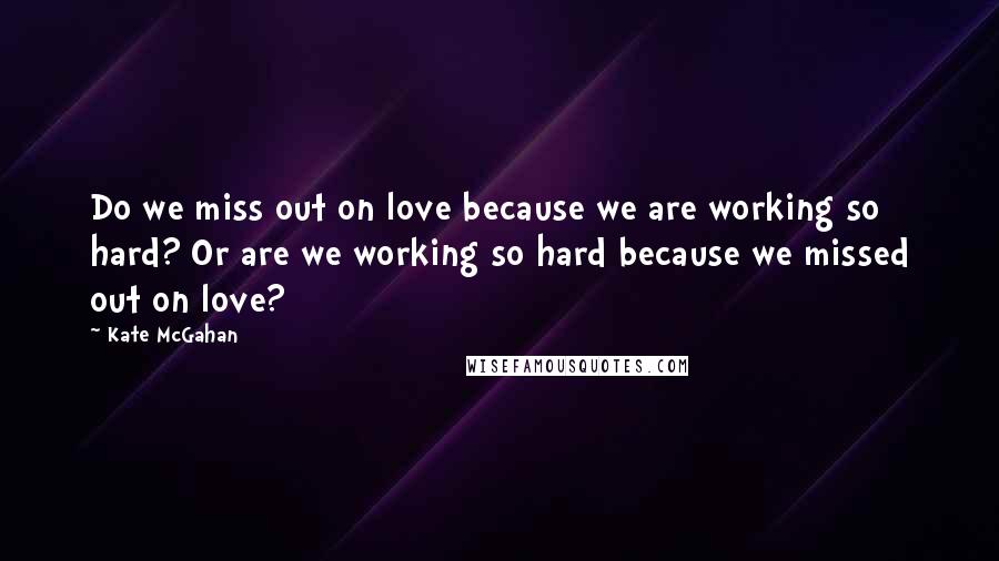 Kate McGahan Quotes: Do we miss out on love because we are working so hard? Or are we working so hard because we missed out on love?