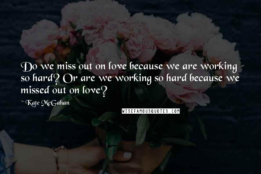 Kate McGahan Quotes: Do we miss out on love because we are working so hard? Or are we working so hard because we missed out on love?
