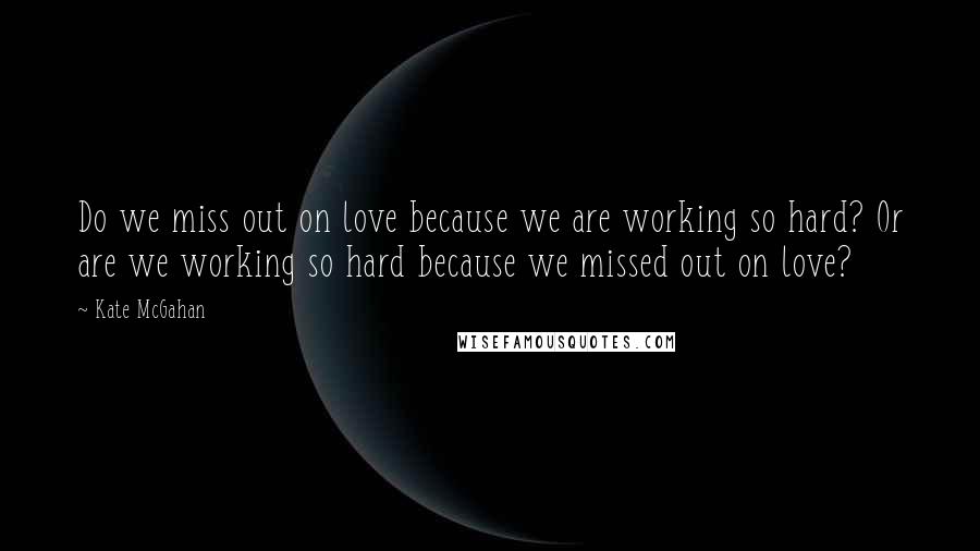 Kate McGahan Quotes: Do we miss out on love because we are working so hard? Or are we working so hard because we missed out on love?