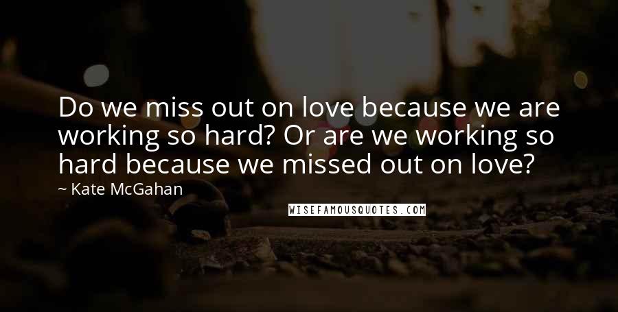 Kate McGahan Quotes: Do we miss out on love because we are working so hard? Or are we working so hard because we missed out on love?