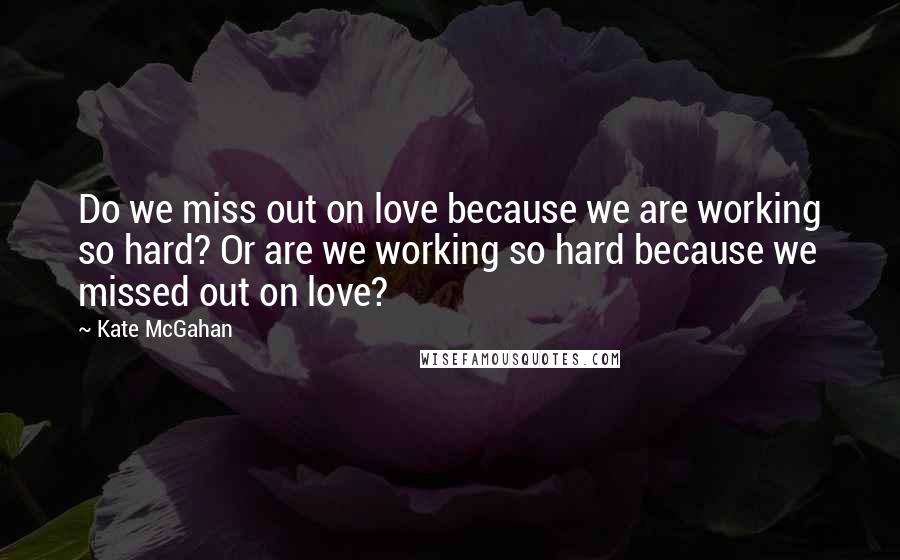 Kate McGahan Quotes: Do we miss out on love because we are working so hard? Or are we working so hard because we missed out on love?