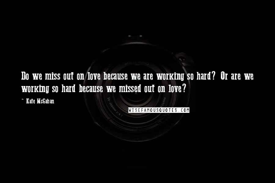 Kate McGahan Quotes: Do we miss out on love because we are working so hard? Or are we working so hard because we missed out on love?