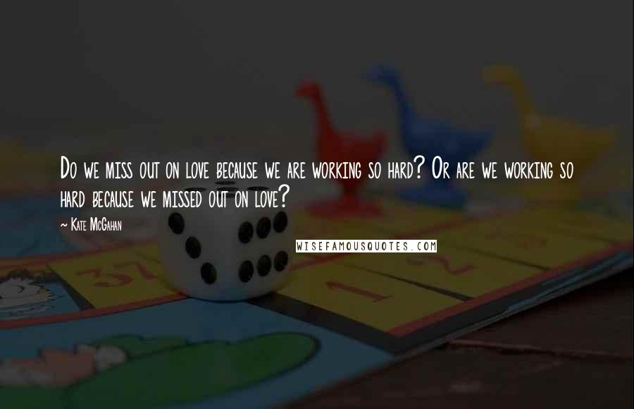 Kate McGahan Quotes: Do we miss out on love because we are working so hard? Or are we working so hard because we missed out on love?