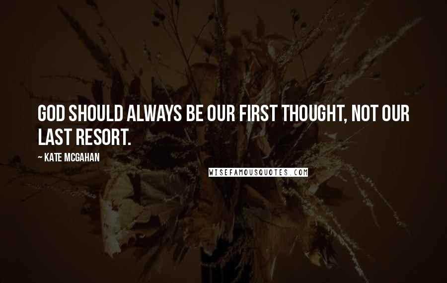 Kate McGahan Quotes: God should always be our first thought, not our last resort.