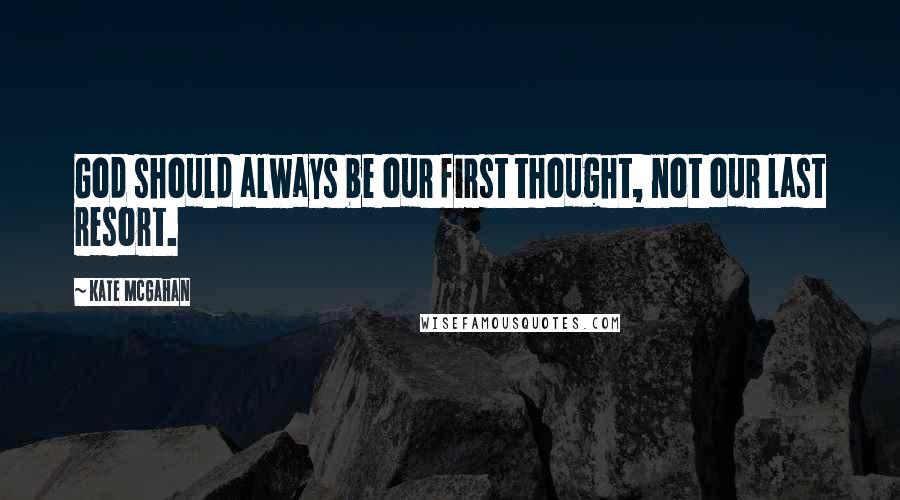 Kate McGahan Quotes: God should always be our first thought, not our last resort.