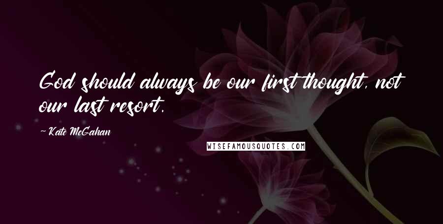 Kate McGahan Quotes: God should always be our first thought, not our last resort.