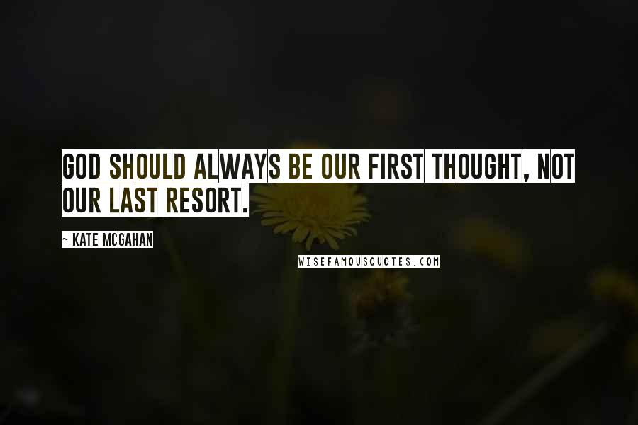 Kate McGahan Quotes: God should always be our first thought, not our last resort.