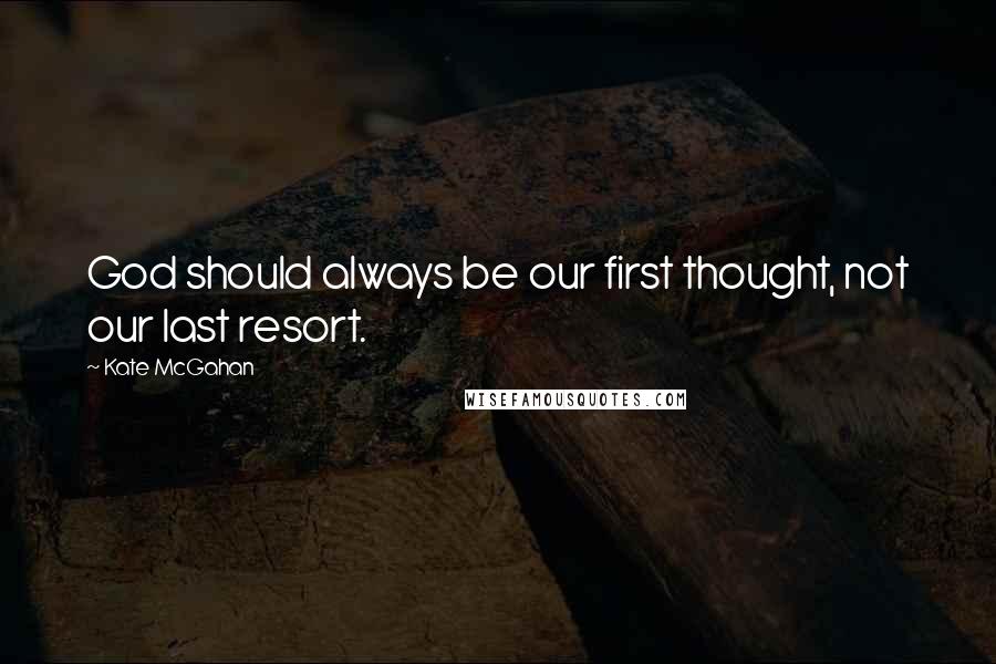 Kate McGahan Quotes: God should always be our first thought, not our last resort.