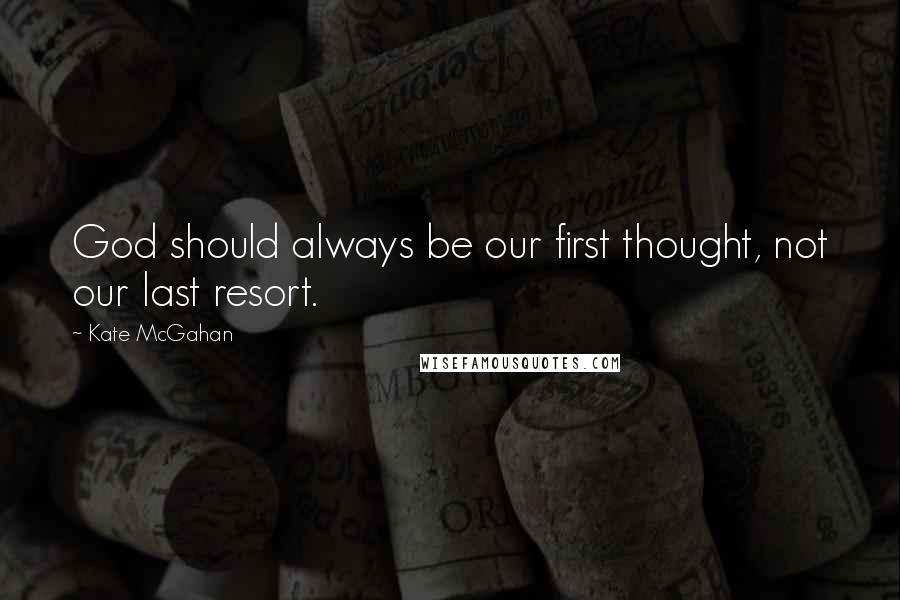 Kate McGahan Quotes: God should always be our first thought, not our last resort.