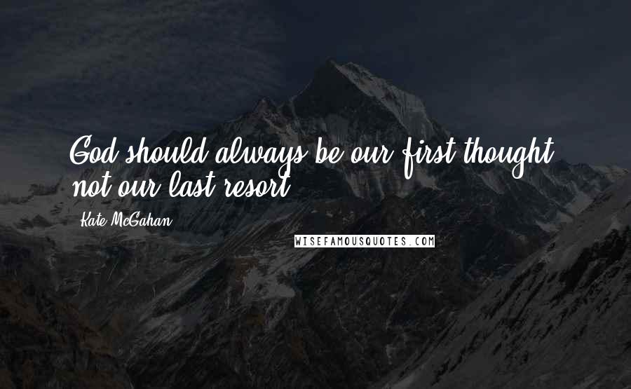 Kate McGahan Quotes: God should always be our first thought, not our last resort.