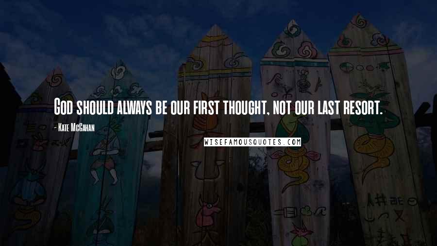 Kate McGahan Quotes: God should always be our first thought, not our last resort.