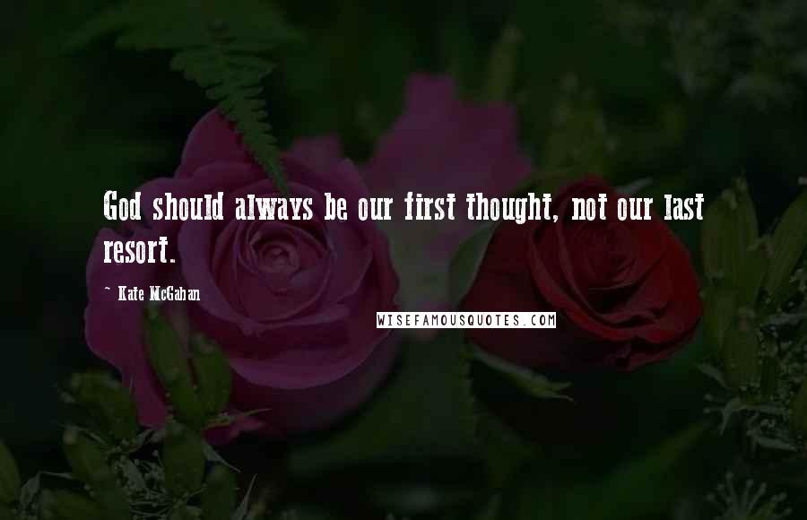 Kate McGahan Quotes: God should always be our first thought, not our last resort.