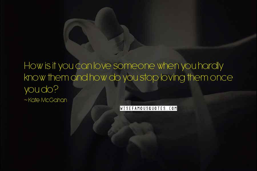 Kate McGahan Quotes: How is it you can love someone when you hardly know them and how do you stop loving them once you do?
