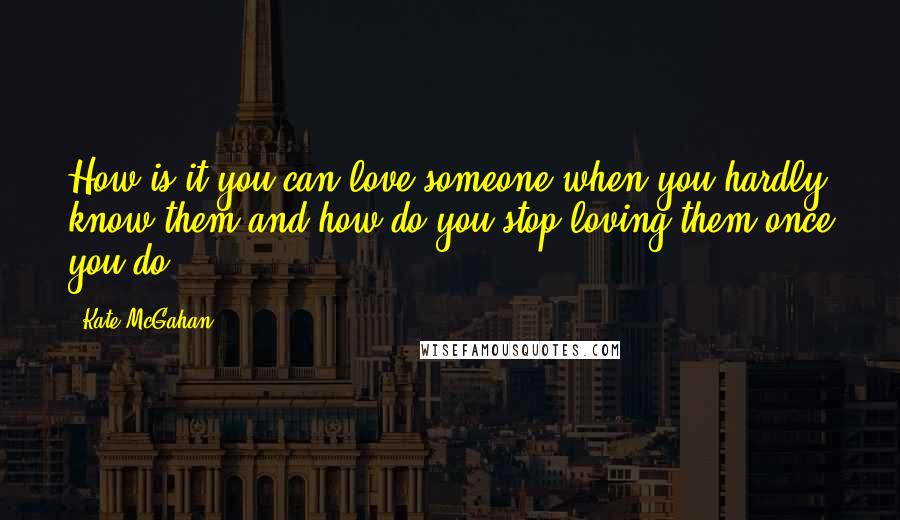 Kate McGahan Quotes: How is it you can love someone when you hardly know them and how do you stop loving them once you do?