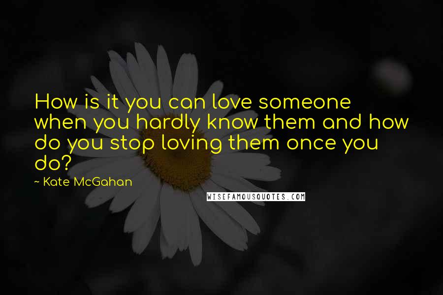 Kate McGahan Quotes: How is it you can love someone when you hardly know them and how do you stop loving them once you do?