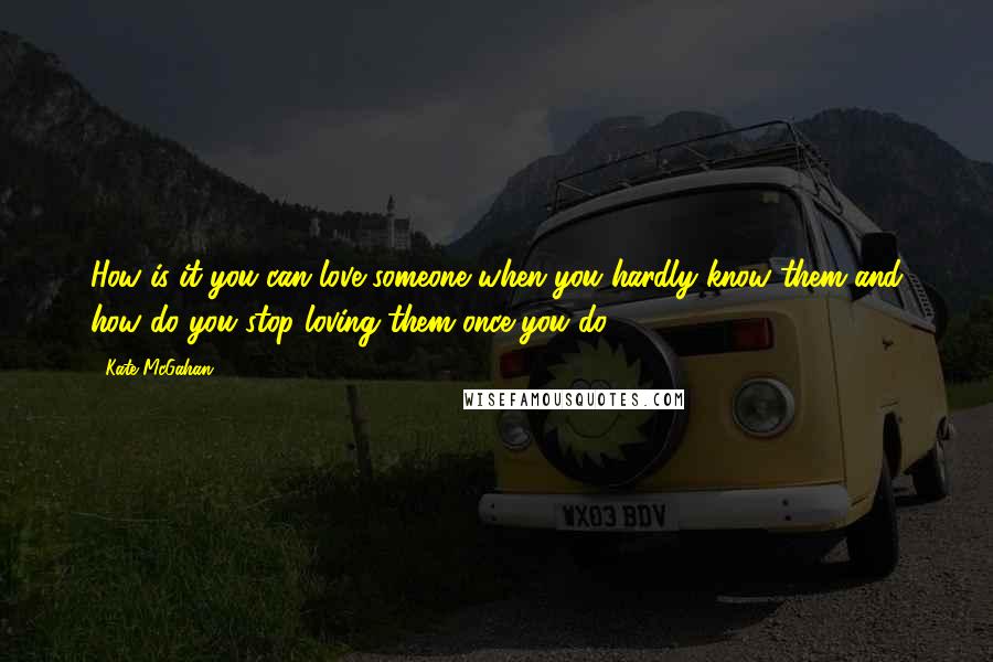Kate McGahan Quotes: How is it you can love someone when you hardly know them and how do you stop loving them once you do?