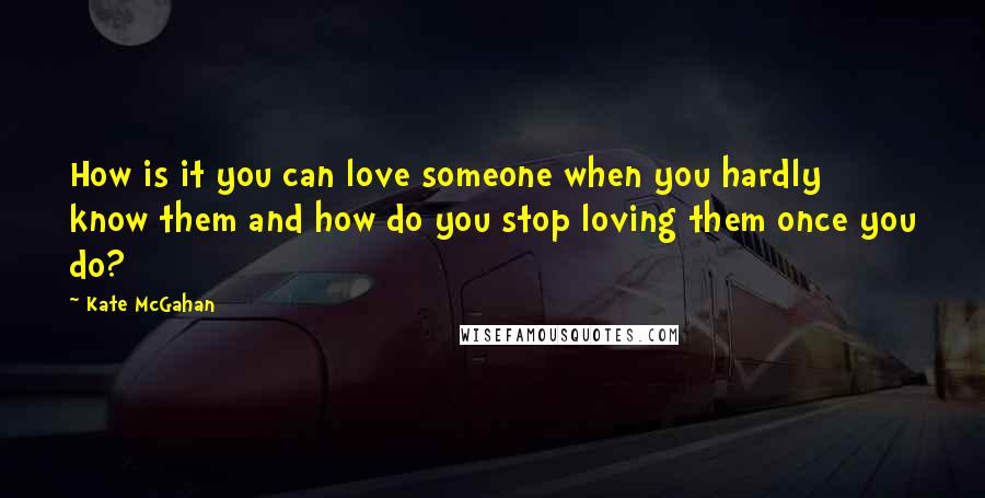 Kate McGahan Quotes: How is it you can love someone when you hardly know them and how do you stop loving them once you do?