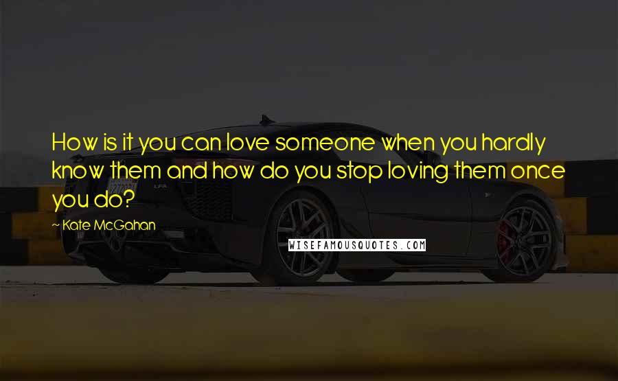 Kate McGahan Quotes: How is it you can love someone when you hardly know them and how do you stop loving them once you do?