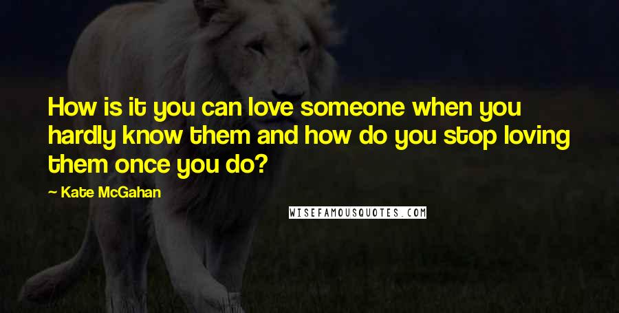 Kate McGahan Quotes: How is it you can love someone when you hardly know them and how do you stop loving them once you do?
