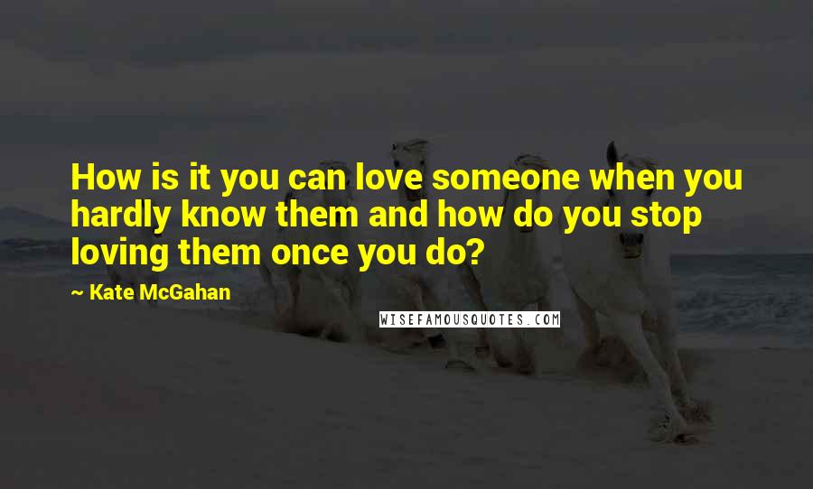 Kate McGahan Quotes: How is it you can love someone when you hardly know them and how do you stop loving them once you do?