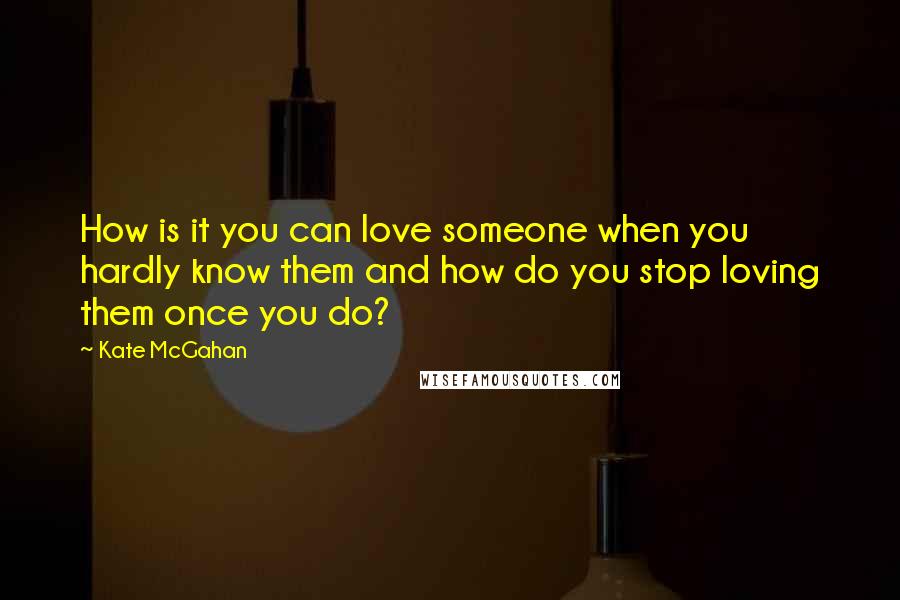 Kate McGahan Quotes: How is it you can love someone when you hardly know them and how do you stop loving them once you do?