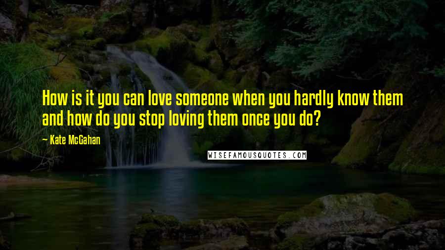Kate McGahan Quotes: How is it you can love someone when you hardly know them and how do you stop loving them once you do?