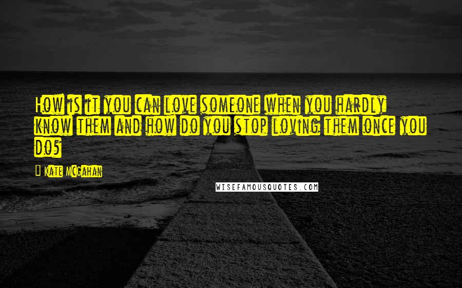 Kate McGahan Quotes: How is it you can love someone when you hardly know them and how do you stop loving them once you do?