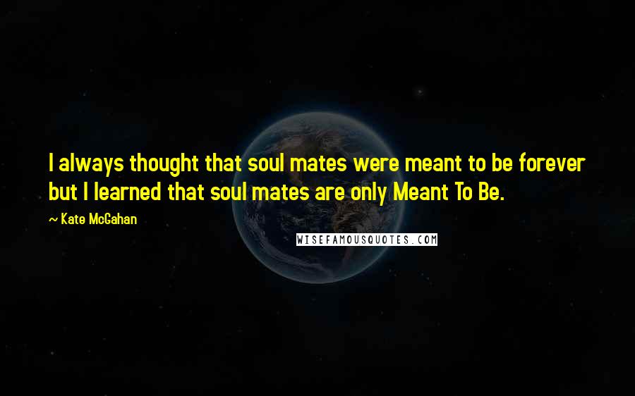 Kate McGahan Quotes: I always thought that soul mates were meant to be forever but I learned that soul mates are only Meant To Be.