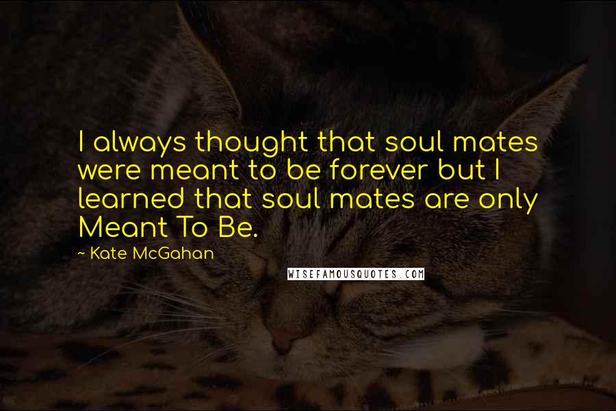 Kate McGahan Quotes: I always thought that soul mates were meant to be forever but I learned that soul mates are only Meant To Be.