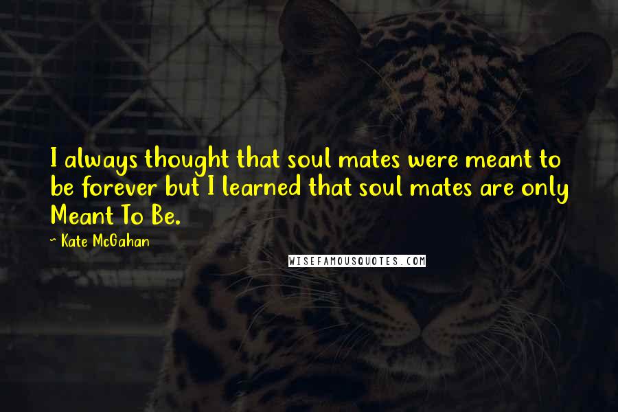 Kate McGahan Quotes: I always thought that soul mates were meant to be forever but I learned that soul mates are only Meant To Be.
