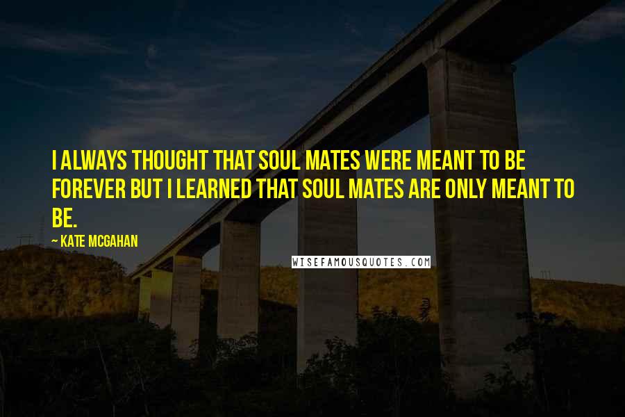 Kate McGahan Quotes: I always thought that soul mates were meant to be forever but I learned that soul mates are only Meant To Be.