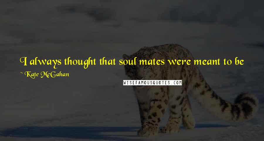 Kate McGahan Quotes: I always thought that soul mates were meant to be forever but I learned that soul mates are only Meant To Be.