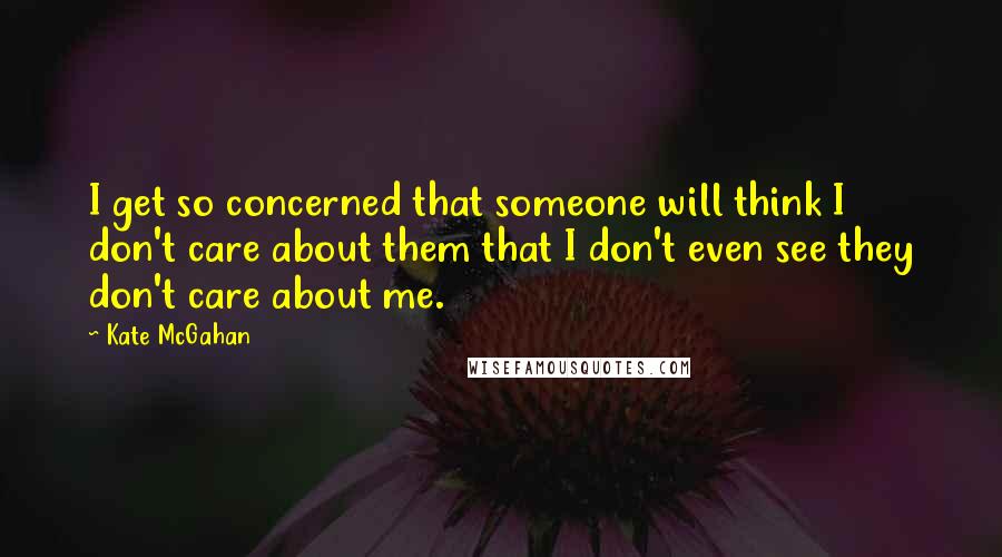 Kate McGahan Quotes: I get so concerned that someone will think I don't care about them that I don't even see they don't care about me.