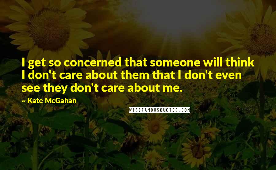 Kate McGahan Quotes: I get so concerned that someone will think I don't care about them that I don't even see they don't care about me.