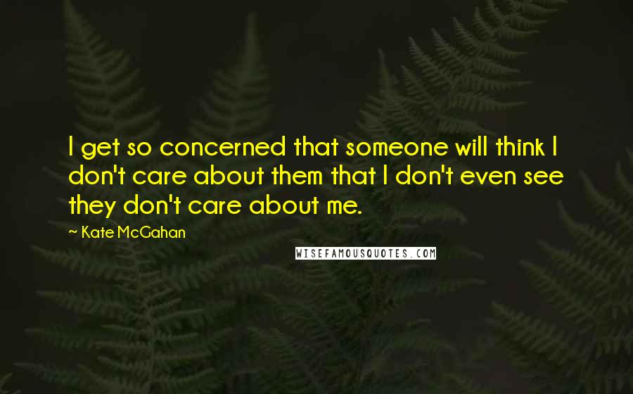 Kate McGahan Quotes: I get so concerned that someone will think I don't care about them that I don't even see they don't care about me.